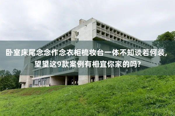 卧室床尾念念作念衣柜梳妆台一体不知谈若何装, 望望这9款案例有相宜你家的吗?