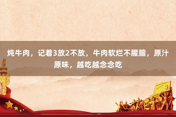 炖牛肉，记着3放2不放，牛肉软烂不腥膻，原汁原味，越吃越念念吃