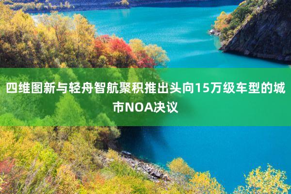 四维图新与轻舟智航聚积推出头向15万级车型的城市NOA决议